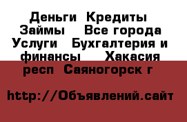 Деньги. Кредиты. Займы. - Все города Услуги » Бухгалтерия и финансы   . Хакасия респ.,Саяногорск г.